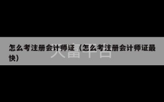 怎么考注册会计师证（怎么考注册会计师证最快）