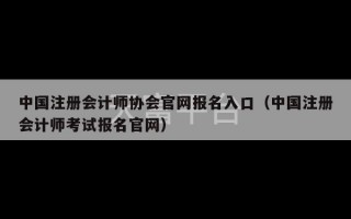 中国注册会计师协会官网报名入口（中国注册会计师考试报名官网）