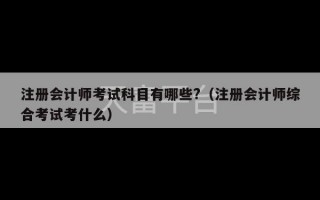 注册会计师考试科目有哪些?（注册会计师综合考试考什么）