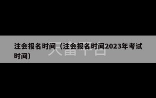 注会报名时间（注会报名时间2023年考试时间）