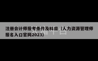 注册会计师报考条件及科目（人力资源管理师报名入口官网2023）