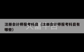 注册会计师报考科目（注册会计师报考科目有哪些）