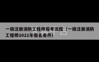 一级注册消防工程师报考流程（一级注册消防工程师2021年报名条件）