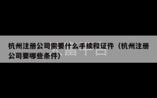 杭州注册公司需要什么手续和证件（杭州注册公司要哪些条件）