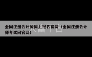 全国注册会计师网上报名官网（全国注册会计师考试网官网）