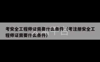 考安全工程师证需要什么条件（考注册安全工程师证需要什么条件）