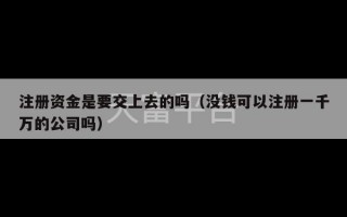 注册资金是要交上去的吗（没钱可以注册一千万的公司吗）