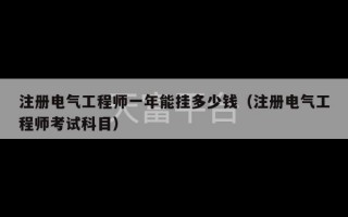 注册电气工程师一年能挂多少钱（注册电气工程师考试科目）