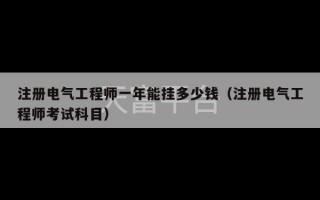 注册电气工程师一年能挂多少钱（注册电气工程师考试科目）