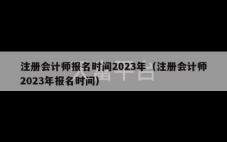 注册会计师报名时间2023年（注册会计师2023年报名时间）