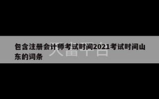 包含注册会计师考试时间2021考试时间山东的词条