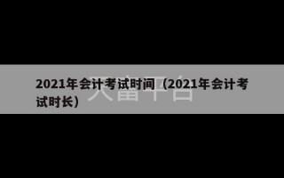 2021年会计考试时间（2021年会计考试时长）