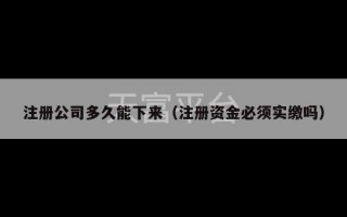 注册公司多久能下来（注册资金必须实缴吗）