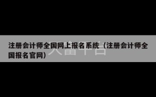 注册会计师全国网上报名系统（注册会计师全国报名官网）