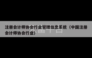 注册会计师协会行业管理信息系统（中国注册会计师协会行业）