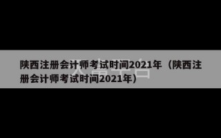 陕西注册会计师考试时间2021年（陕西注册会计师考试时间2021年）