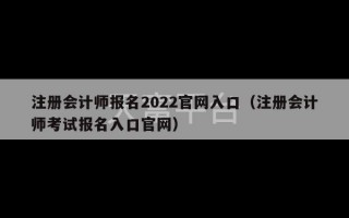 注册会计师报名2022官网入口（注册会计师考试报名入口官网）