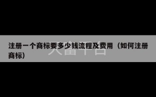 注册一个商标要多少钱流程及费用（如何注册商标）