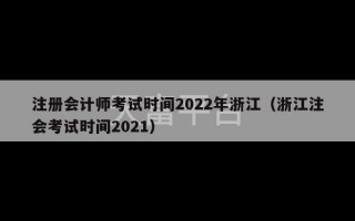 注册会计师考试时间2022年浙江（浙江注会考试时间2021）