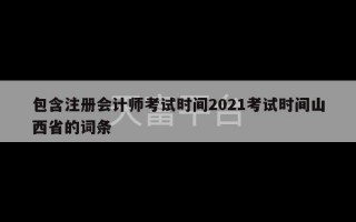 包含注册会计师考试时间2021考试时间山西省的词条