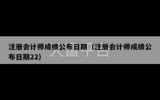 注册会计师成绩公布日期（注册会计师成绩公布日期22）