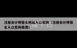 注册会计师报名网站入口官网（注册会计师报名入口官网缴费）