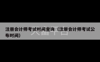 注册会计师考试时间查询（注册会计师考试公布时间）