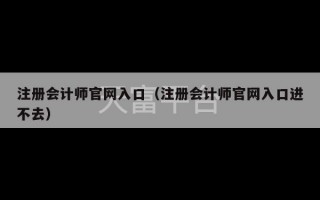 注册会计师官网入口（注册会计师官网入口进不去）