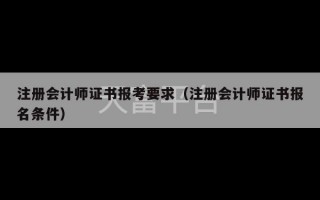 注册会计师证书报考要求（注册会计师证书报名条件）