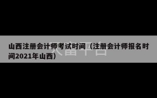 山西注册会计师考试时间（注册会计师报名时间2021年山西）