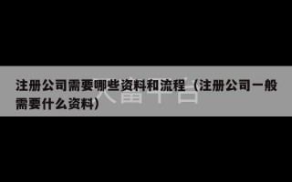 注册公司需要哪些资料和流程（注册公司一般需要什么资料）
