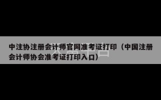 中注协注册会计师官网准考证打印（中国注册会计师协会准考证打印入口）