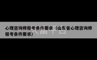 心理咨询师报考条件要求（山东省心理咨询师报考条件要求）