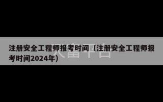 注册安全工程师报考时间（注册安全工程师报考时间2024年）