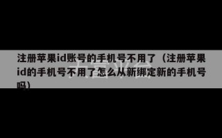 注册苹果id账号的手机号不用了（注册苹果id的手机号不用了怎么从新绑定新的手机号吗）