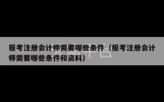 报考注册会计师需要哪些条件（报考注册会计师需要哪些条件和资料）