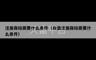 注册商标需要什么条件（白酒注册商标需要什么条件）