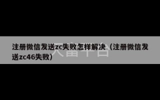 注册微信发送zc失败怎样解决（注册微信发送zc46失败）