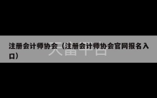 注册会计师协会（注册会计师协会官网报名入口）