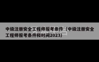 中级注册安全工程师报考条件（中级注册安全工程师报考条件和时间2023）