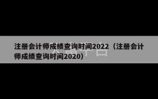 注册会计师成绩查询时间2022（注册会计师成绩查询时间2020）