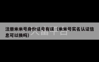 注册米米号身份证号有误（米米号实名认证信息可以换吗）