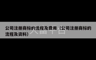 公司注册商标的流程及费用（公司注册商标的流程及资料）