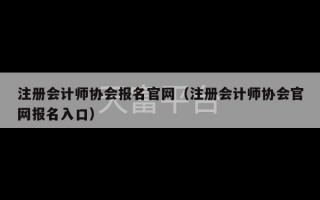 注册会计师协会报名官网（注册会计师协会官网报名入口）