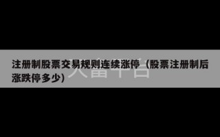 注册制股票交易规则连续涨停（股票注册制后涨跌停多少）