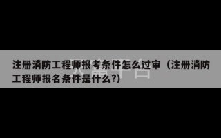 注册消防工程师报考条件怎么过审（注册消防工程师报名条件是什么?）