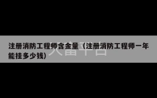 注册消防工程师含金量（注册消防工程师一年能挂多少钱）
