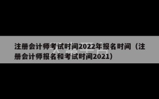 注册会计师考试时间2022年报名时间（注册会计师报名和考试时间2021）