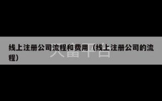 线上注册公司流程和费用（线上注册公司的流程）