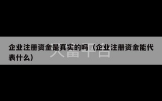 企业注册资金是真实的吗（企业注册资金能代表什么）